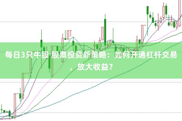 每日3只牛股 股票投资新策略：如何开通杠杆交易，放大收益？