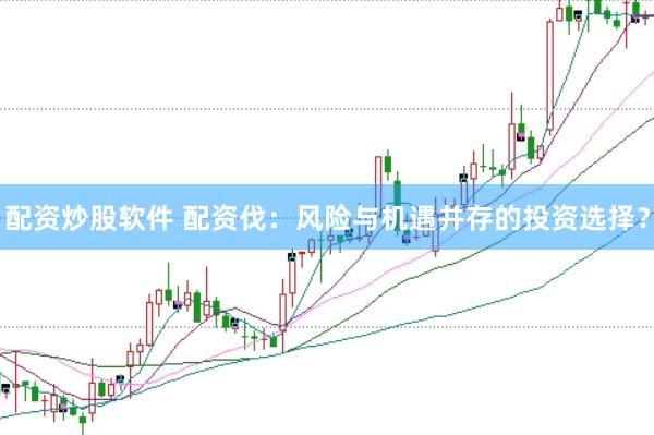 配资炒股软件 配资伐：风险与机遇并存的投资选择？