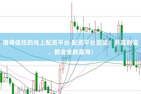 值得信任的线上配资平台 配资平台加盟：共赢财富，掘金金融蓝海！