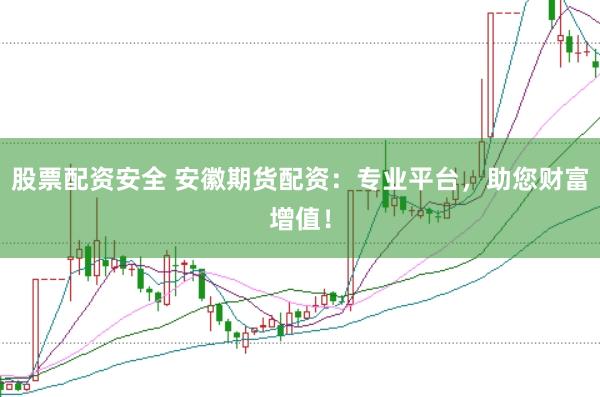 股票配资安全 安徽期货配资：专业平台，助您财富增值！