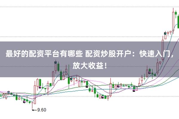 最好的配资平台有哪些 配资炒股开户：快速入门，放大收益！