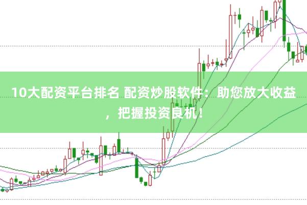 10大配资平台排名 配资炒股软件：助您放大收益，把握投资良机！