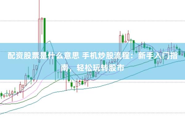 配资股票是什么意思 手机炒股流程：新手入门指南，轻松玩转股市