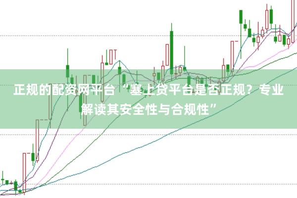 正规的配资网平台 “塞上贷平台是否正规？专业解读其安全性与合规性”