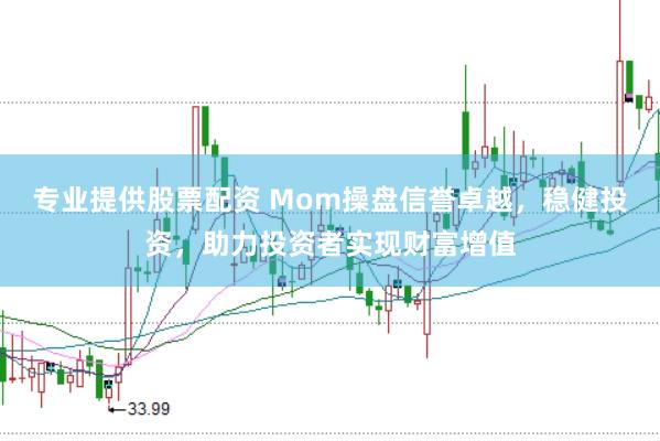 专业提供股票配资 Mom操盘信誉卓越，稳健投资，助力投资者实现财富增值