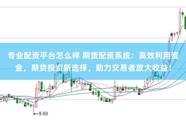 专业配资平台怎么样 期货配资系统：高效利用资金，期货投资新选择，助力交易者放大收益！