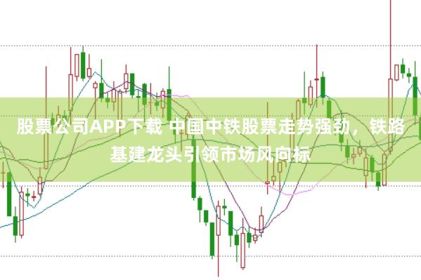 股票公司APP下载 中国中铁股票走势强劲，铁路基建龙头引领市场风向标