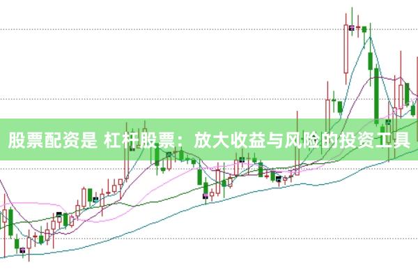 股票配资是 杠杆股票：放大收益与风险的投资工具