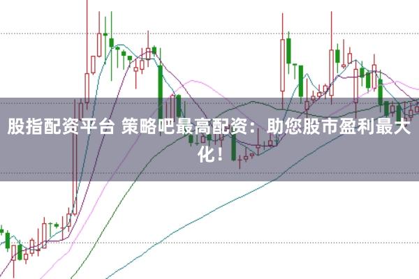 股指配资平台 策略吧最高配资：助您股市盈利最大化！