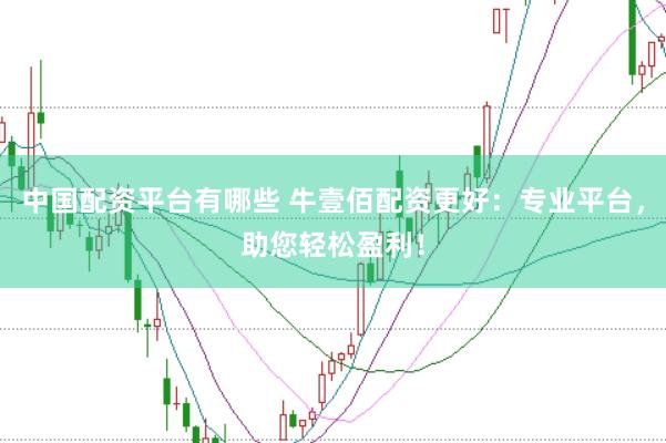 中国配资平台有哪些 牛壹佰配资更好：专业平台，助您轻松盈利！