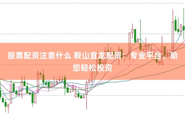 股票配资注意什么 鞍山宜龙配资：专业平台，助您轻松投资