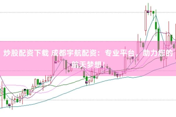 炒股配资下载 成都宇航配资：专业平台，助力您的航天梦想！