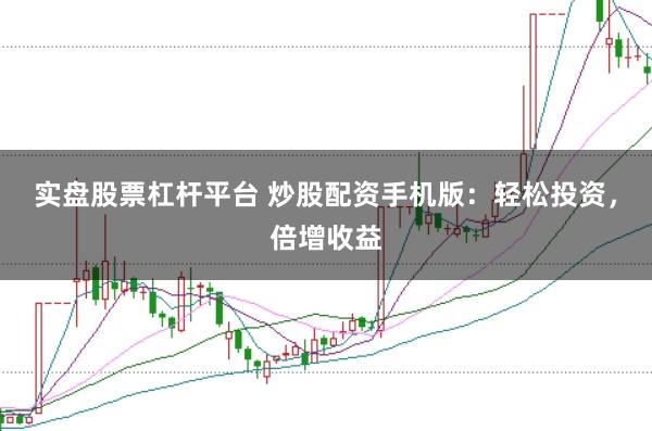 实盘股票杠杆平台 炒股配资手机版：轻松投资，倍增收益
