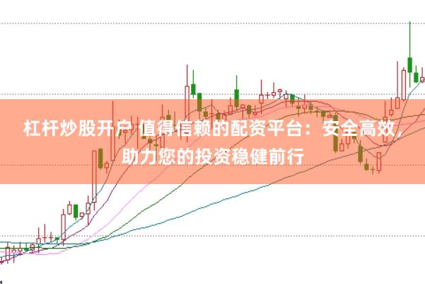 杠杆炒股开户 值得信赖的配资平台：安全高效，助力您的投资稳健前行