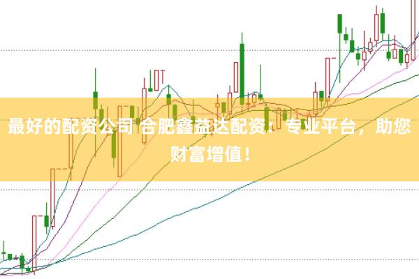 最好的配资公司 合肥鑫益达配资：专业平台，助您财富增值！