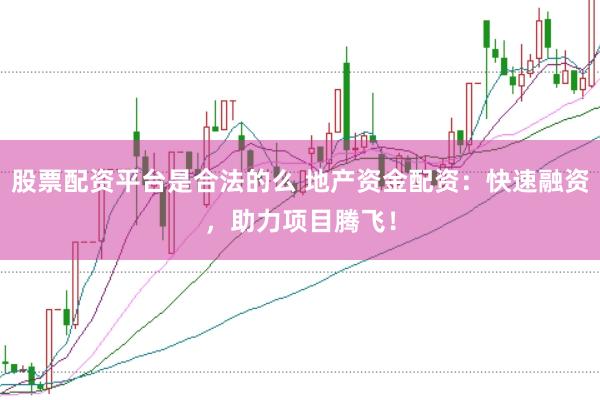 股票配资平台是合法的么 地产资金配资：快速融资，助力项目腾飞！