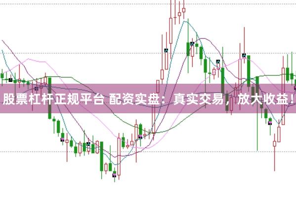股票杠杆正规平台 配资实盘：真实交易，放大收益！