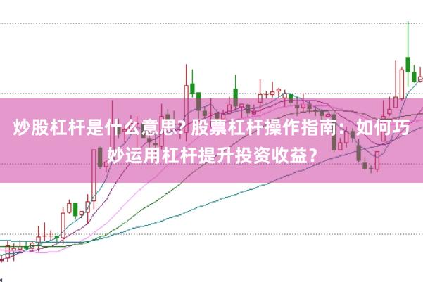 炒股杠杆是什么意思? 股票杠杆操作指南：如何巧妙运用杠杆提升投资收益？