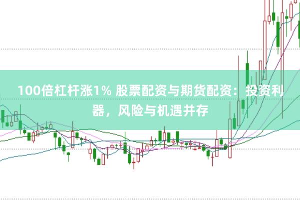 100倍杠杆涨1% 股票配资与期货配资：投资利器，风险与机遇并存