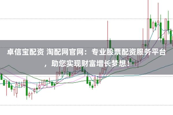 卓信宝配资 淘配网官网：专业股票配资服务平台，助您实现财富增长梦想！
