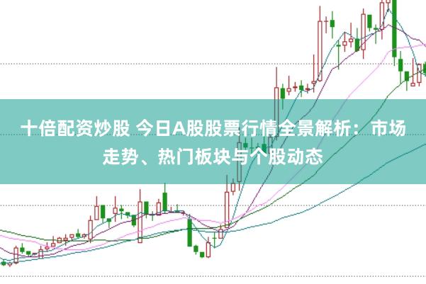 十倍配资炒股 今日A股股票行情全景解析：市场走势、热门板块与个股动态