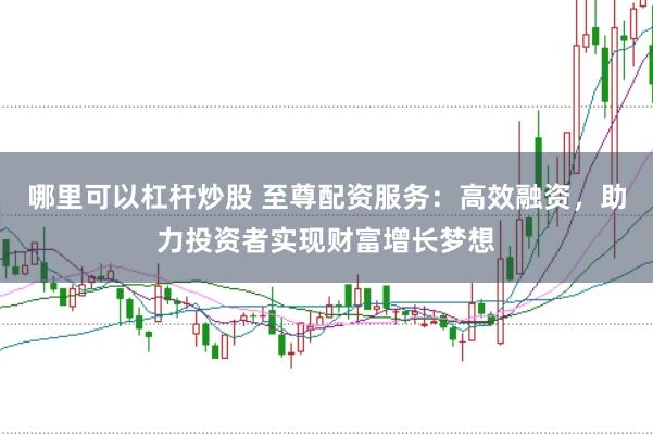 哪里可以杠杆炒股 至尊配资服务：高效融资，助力投资者实现财富增长梦想