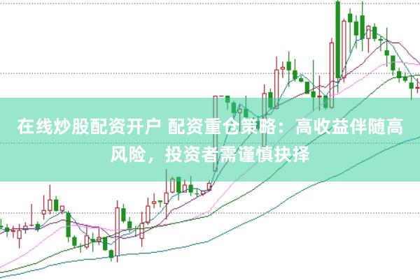 在线炒股配资开户 配资重仓策略：高收益伴随高风险，投资者需谨慎抉择