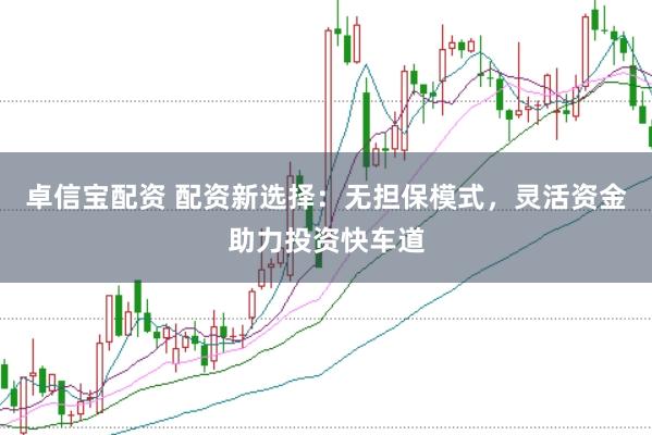 卓信宝配资 配资新选择：无担保模式，灵活资金助力投资快车道