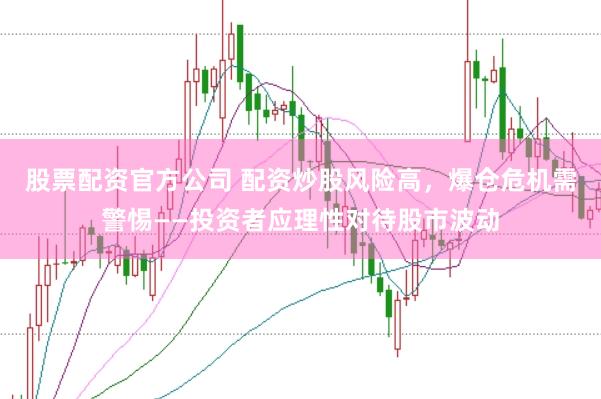 股票配资官方公司 配资炒股风险高，爆仓危机需警惕——投资者应理性对待股市波动