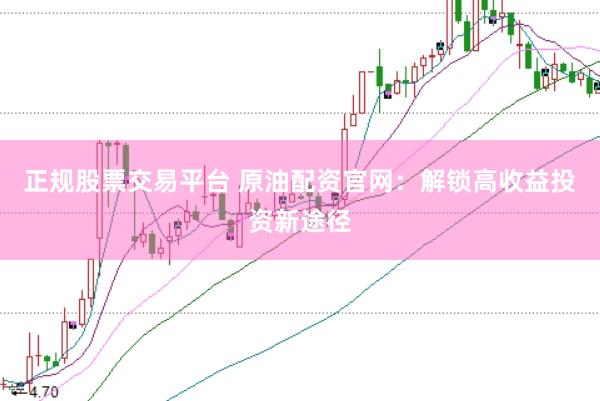 正规股票交易平台 原油配资官网：解锁高收益投资新途径