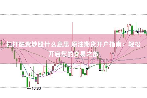杠杆融资炒股什么意思 原油期货开户指南：轻松开启您的交易之旅