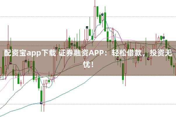 配资宝app下载 证券融资APP：轻松借款，投资无忧！
