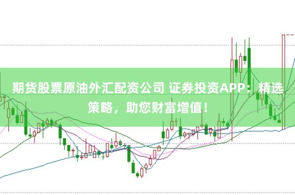期货股票原油外汇配资公司 证券投资APP：精选策略，助您财富增值！