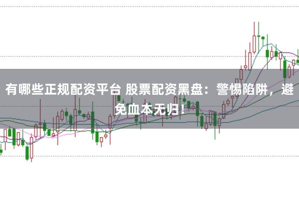 有哪些正规配资平台 股票配资黑盘：警惕陷阱，避免血本无归！