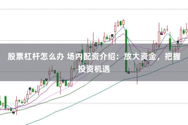 股票杠杆怎么办 场内配资介绍：放大资金，把握投资机遇