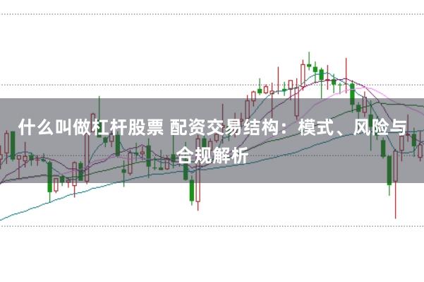 什么叫做杠杆股票 配资交易结构：模式、风险与合规解析