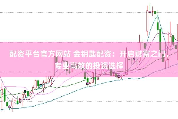 配资平台官方网站 金钥匙配资：开启财富之门，专业高效的投资选择