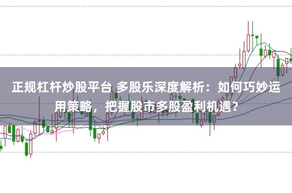 正规杠杆炒股平台 多股乐深度解析：如何巧妙运用策略，把握股市多股盈利机遇？