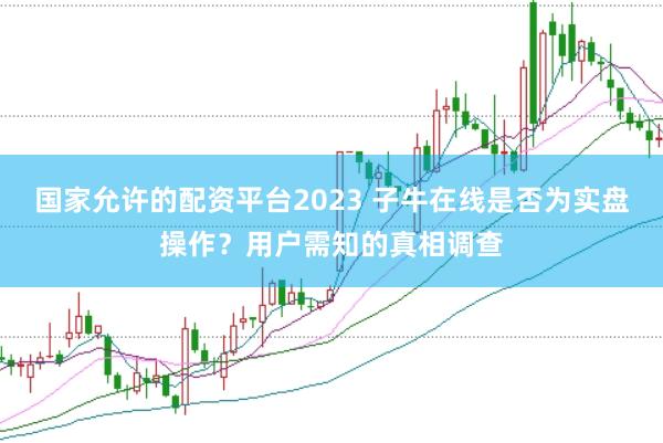 国家允许的配资平台2023 子牛在线是否为实盘操作？用户需知的真相调查