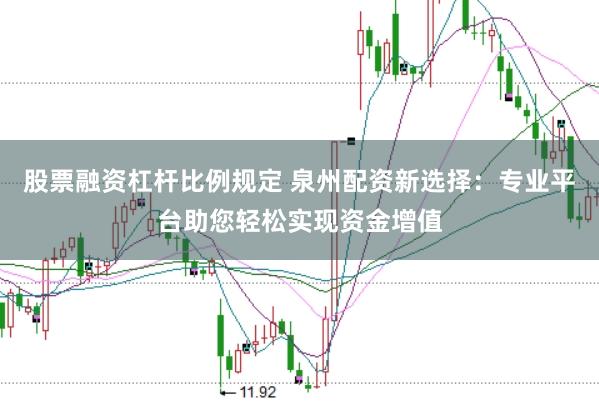 股票融资杠杆比例规定 泉州配资新选择：专业平台助您轻松实现资金增值