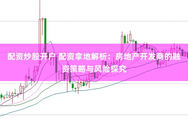配资炒股开户 配资拿地解析：房地产开发商的融资策略与风险探究
