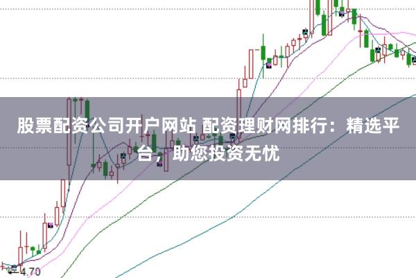 股票配资公司开户网站 配资理财网排行：精选平台，助您投资无忧