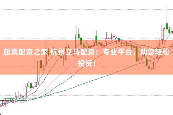 股票配资之家 杭州立马配资：专业平台，助您轻松投资！