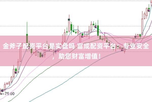 金斧子配资平台是实盘吗 富成配资平台：专业安全，助您财富增值！