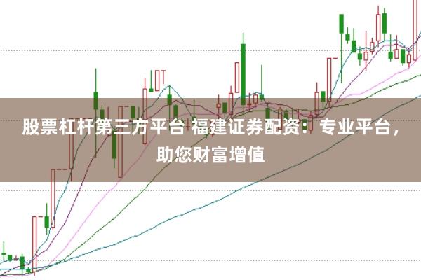 股票杠杆第三方平台 福建证券配资：专业平台，助您财富增值