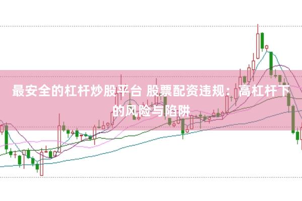 最安全的杠杆炒股平台 股票配资违规：高杠杆下的风险与陷阱