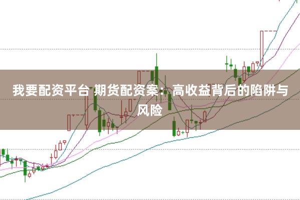 我要配资平台 期货配资案：高收益背后的陷阱与风险