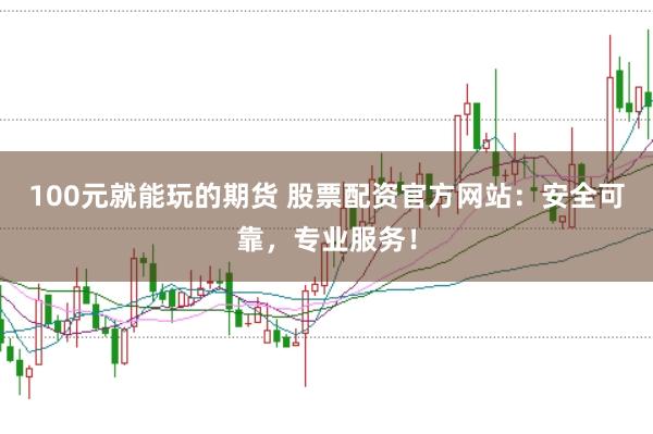 100元就能玩的期货 股票配资官方网站：安全可靠，专业服务！