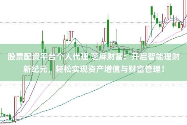 股票配资平台个人代理 芝麻财富：开启智能理财新纪元，轻松实现资产增值与财富管理！