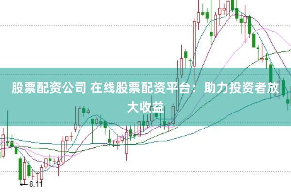 股票配资公司 在线股票配资平台：助力投资者放大收益